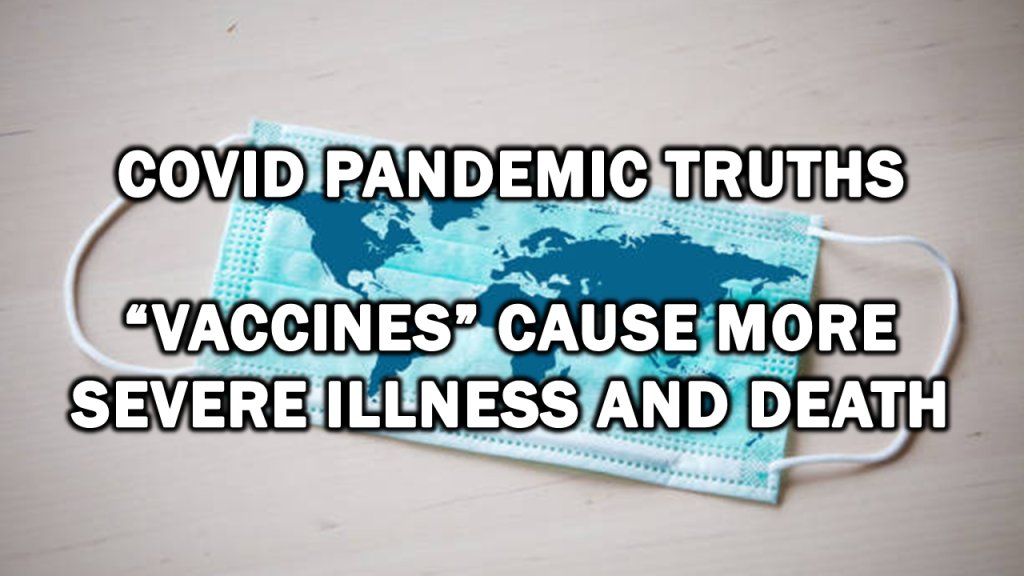 Covid Pandemic Truths: “Vaccines” Cause More Severe Illness and Death